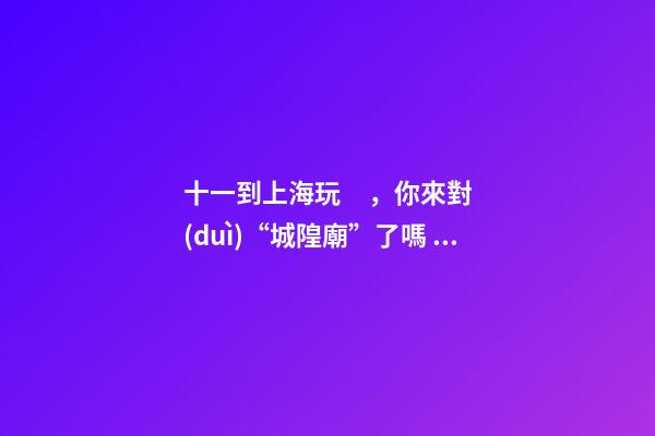 十一到上海玩，你來對(duì)“城隍廟”了嗎？